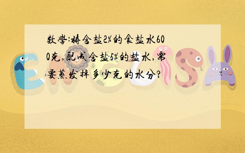 数学:将含盐2%的食盐水600克,配成含盐5%的盐水,需要蒸发掉多少克的水分?