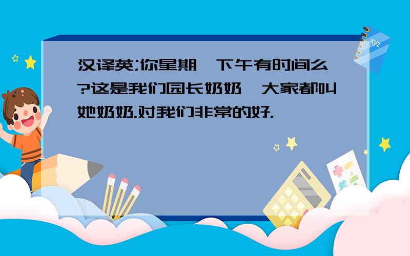 汉译英;你星期一下午有时间么?这是我们园长奶奶,大家都叫她奶奶.对我们非常的好.