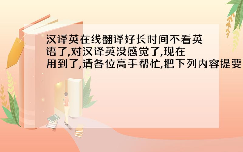 汉译英在线翻译好长时间不看英语了,对汉译英没感觉了,现在用到了,请各位高手帮忙,把下列内容提要给我翻译一下下啦,必有重谢