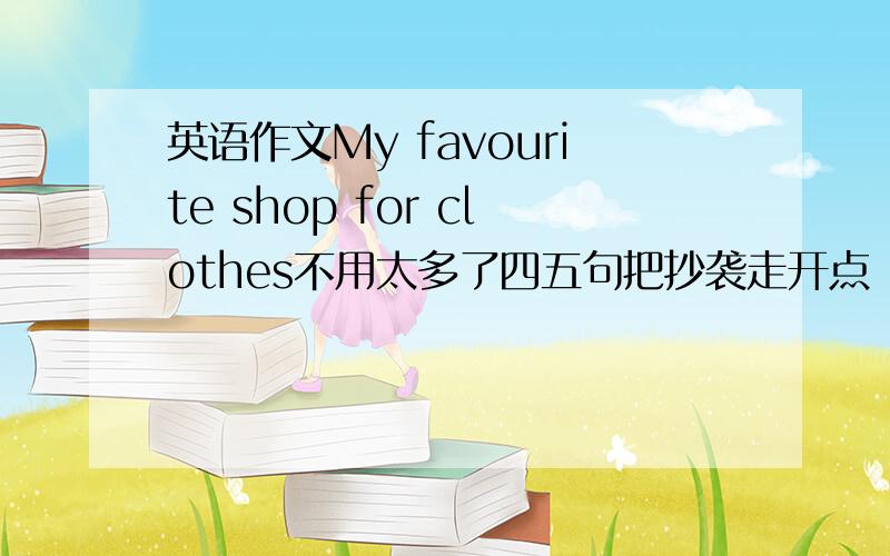 英语作文My favourite shop for clothes不用太多了四五句把抄袭走开点