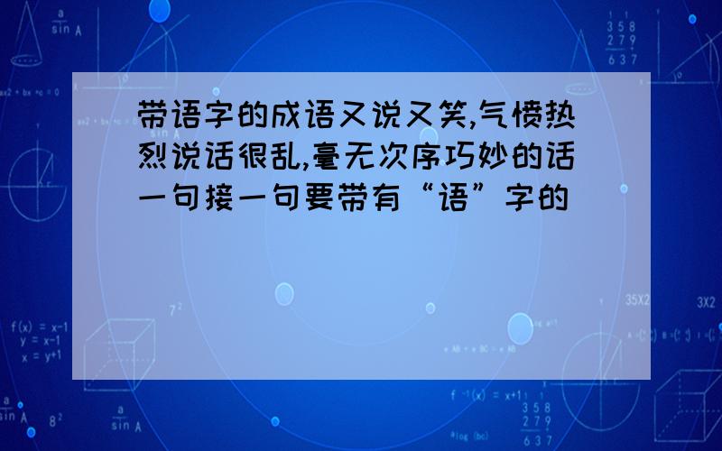 带语字的成语又说又笑,气愤热烈说话很乱,毫无次序巧妙的话一句接一句要带有“语”字的