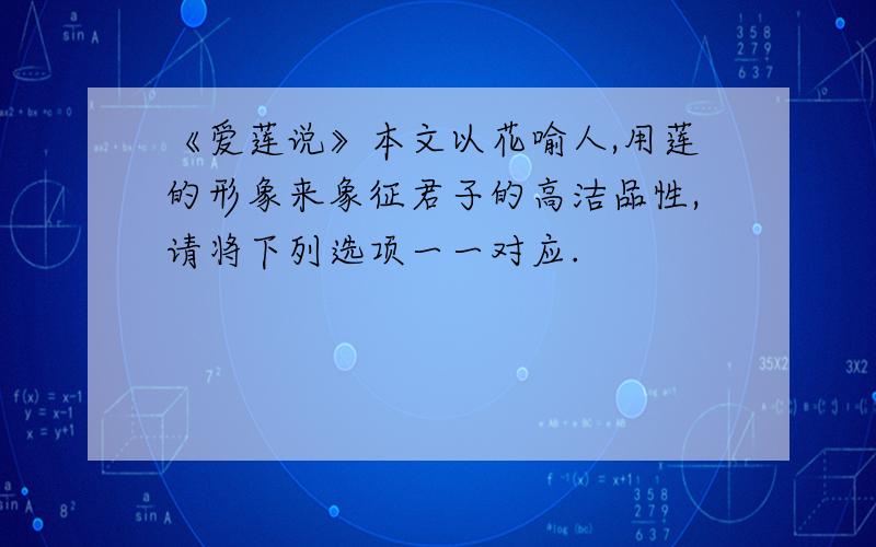 《爱莲说》本文以花喻人,用莲的形象来象征君子的高洁品性,请将下列选项一一对应.