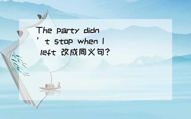 The party didn’t stop when I left 改成同义句?