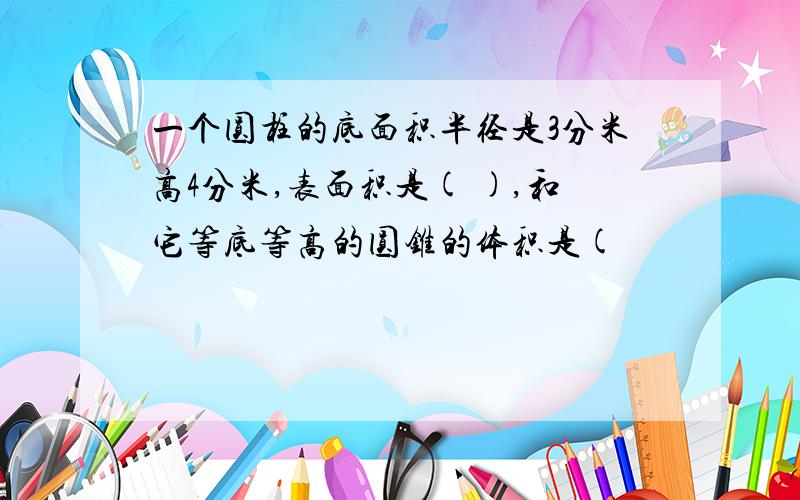 一个圆柱的底面积半径是3分米高4分米,表面积是( ),和它等底等高的圆锥的体积是(　　　　　　　　）.