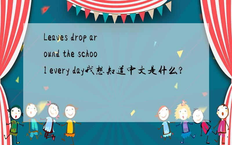 Leaves drop around the school every day我想知道中文是什么?