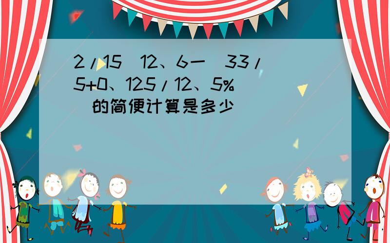 2/15[12、6一(33/5+0、125/12、5%)]的简便计算是多少