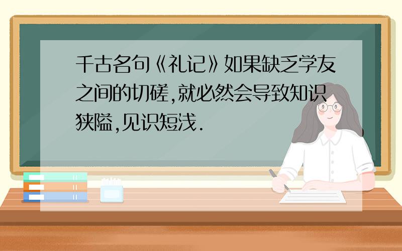 千古名句《礼记》如果缺乏学友之间的切磋,就必然会导致知识狭隘,见识短浅.