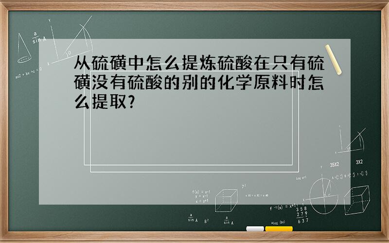 从硫磺中怎么提炼硫酸在只有硫磺没有硫酸的别的化学原料时怎么提取？