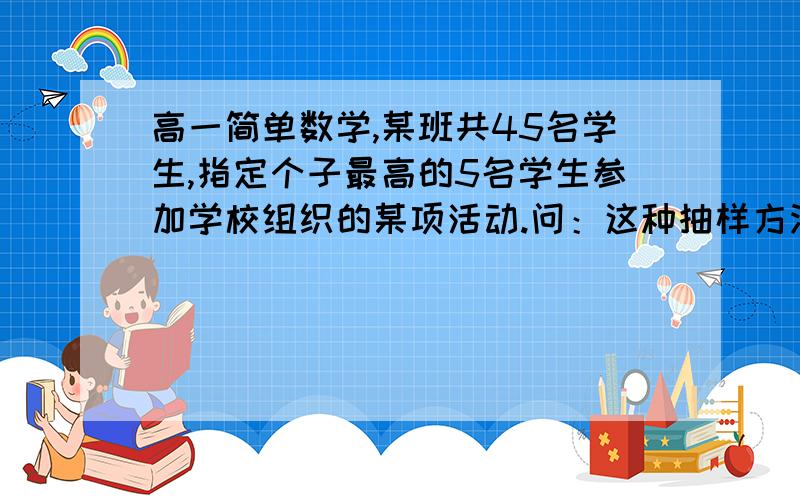 高一简单数学,某班共45名学生,指定个子最高的5名学生参加学校组织的某项活动.问：这种抽样方法是简单随机抽样吗?为什么?