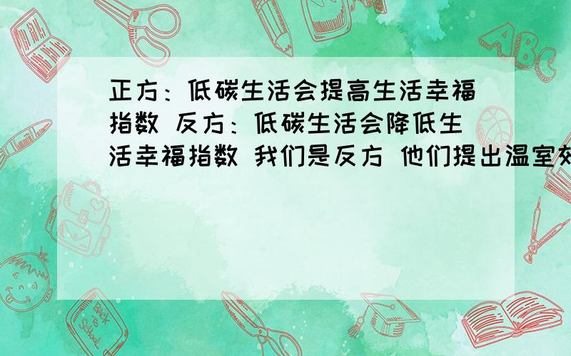 正方：低碳生活会提高生活幸福指数 反方：低碳生活会降低生活幸福指数 我们是反方 他们提出温室效应怎办