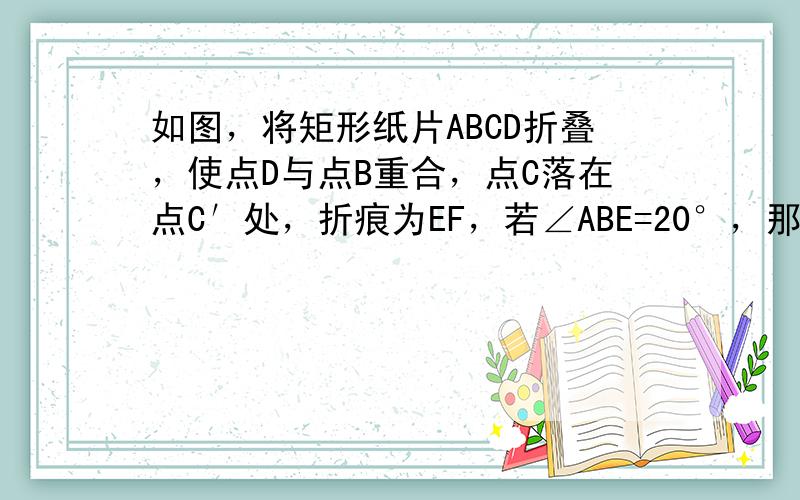 如图，将矩形纸片ABCD折叠，使点D与点B重合，点C落在点C′处，折痕为EF，若∠ABE=20°，那么∠EFC′的度数为