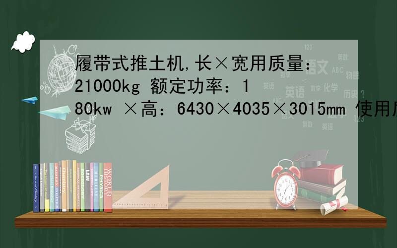 履带式推土机,长×宽用质量：21000kg 额定功率：180kw ×高：6430×4035×3015mm 使用质量：21