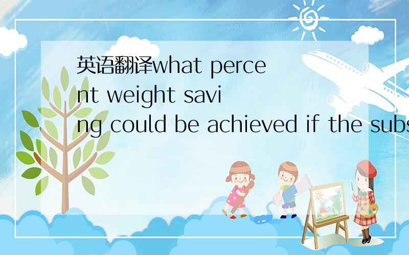 英语翻译what percent weight saving could be achieved if the subs