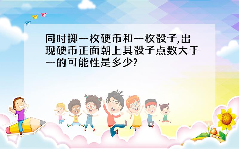 同时掷一枚硬币和一枚骰子,出现硬币正面朝上其骰子点数大于一的可能性是多少?