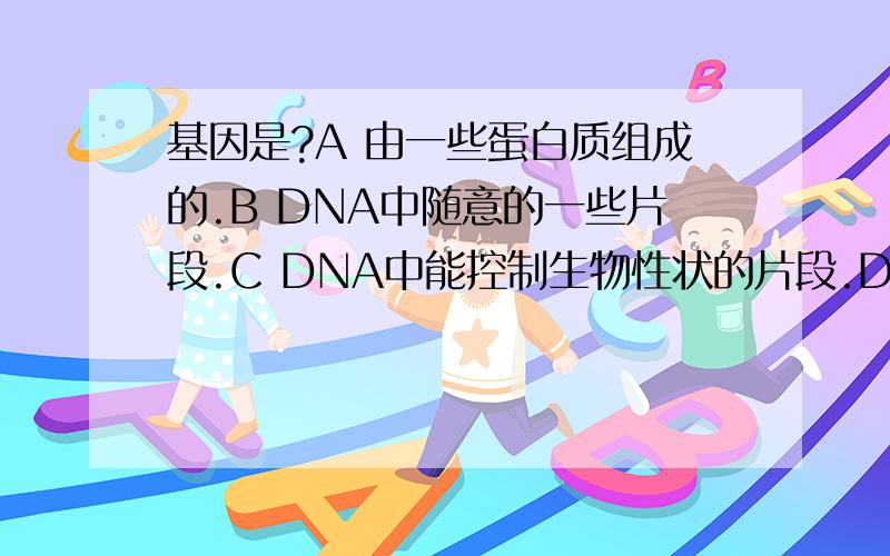 基因是?A 由一些蛋白质组成的.B DNA中随意的一些片段.C DNA中能控制生物性状的片段.D 一些染色体小片