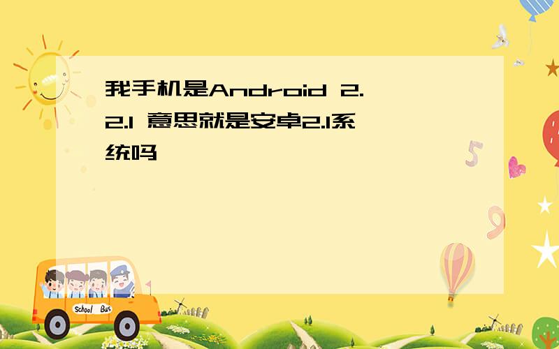 我手机是Android 2.2.1 意思就是安卓2.1系统吗