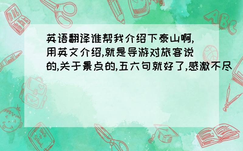 英语翻译谁帮我介绍下泰山啊,用英文介绍,就是导游对旅客说的,关于景点的,五六句就好了,感激不尽