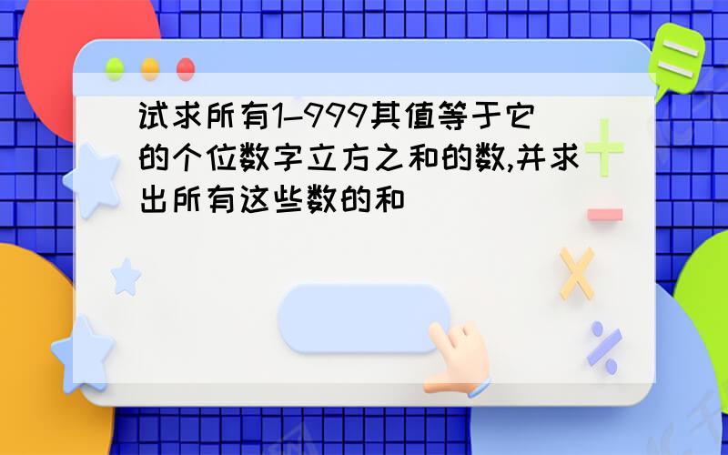 试求所有1-999其值等于它的个位数字立方之和的数,并求出所有这些数的和