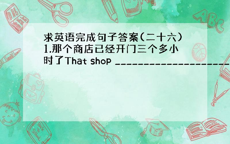 求英语完成句子答案(二十六)1.那个商店已经开门三个多小时了That shop ____________________