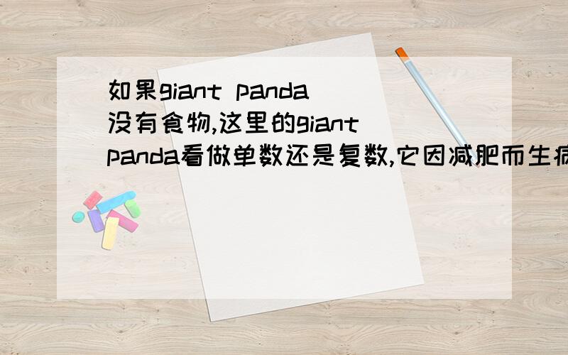 如果giant panda 没有食物,这里的giant panda看做单数还是复数,它因减肥而生病,这里是lose th