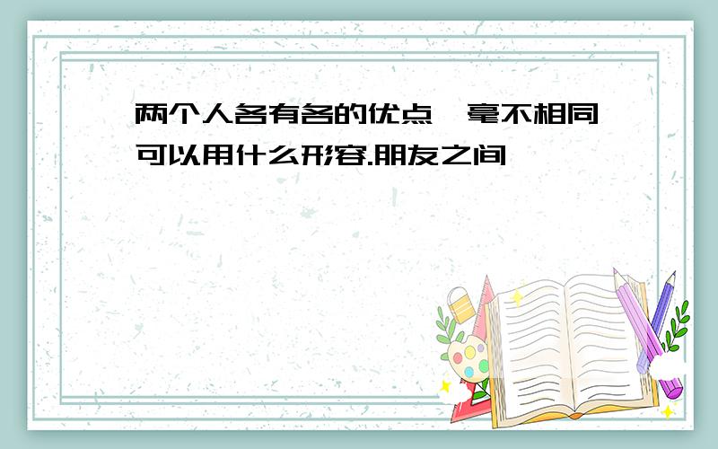 两个人各有各的优点,毫不相同可以用什么形容.朋友之间