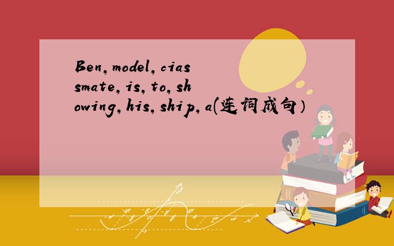 Ben,model,ciassmate,is,to,showing,his,ship,a(连词成句）