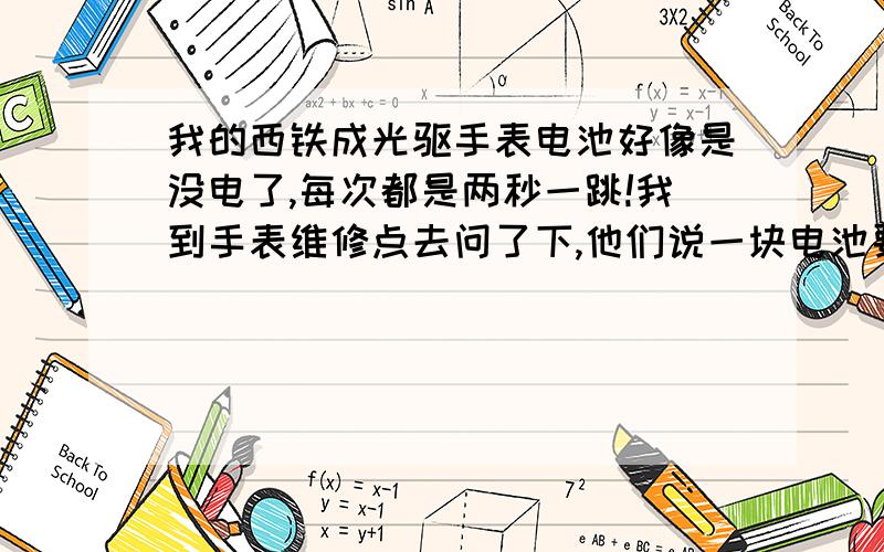 我的西铁成光驱手表电池好像是没电了,每次都是两秒一跳!我到手表维修点去问了下,他们说一块电池要200多元是真的吗?