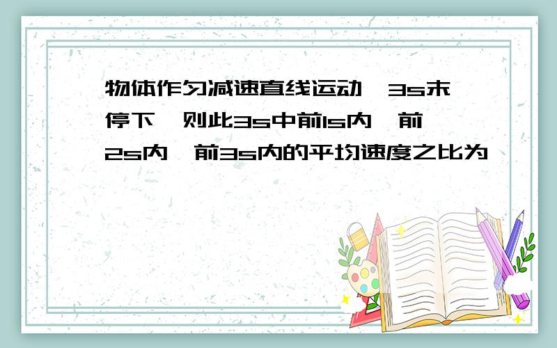 物体作匀减速直线运动,3s末停下,则此3s中前1s内、前2s内、前3s内的平均速度之比为