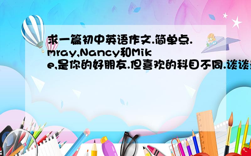 求一篇初中英语作文.简单点.mray,Nancy和Mike,是你的好朋友.但喜欢的科目不同.谈谈最喜