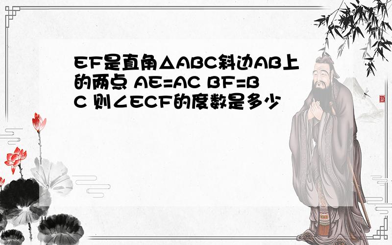 EF是直角△ABC斜边AB上的两点 AE=AC BF=BC 则∠ECF的度数是多少