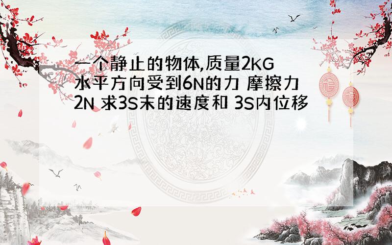 一个静止的物体,质量2KG 水平方向受到6N的力 摩擦力2N 求3S末的速度和 3S内位移