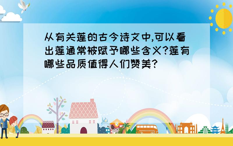 从有关莲的古今诗文中,可以看出莲通常被赋予哪些含义?莲有哪些品质值得人们赞美?