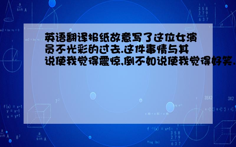 英语翻译报纸故意写了这位女演员不光彩的过去.这件事情与其说使我觉得震惊,倒不如说使我觉得好笑.（unattractive