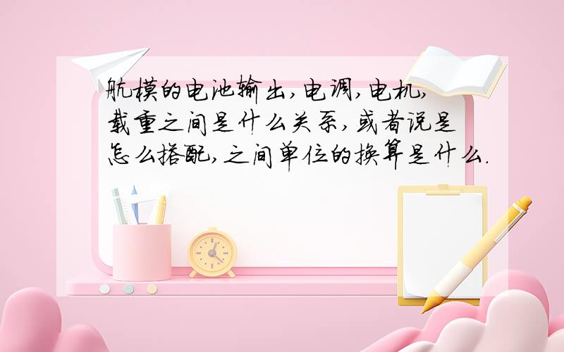 航模的电池输出,电调,电机,载重之间是什么关系,或者说是怎么搭配,之间单位的换算是什么.