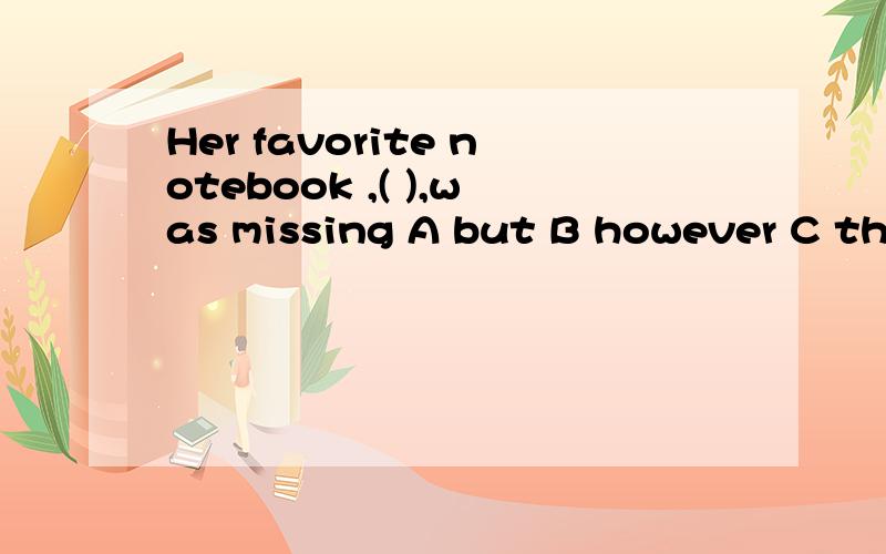 Her favorite notebook ,( ),was missing A but B however C tho