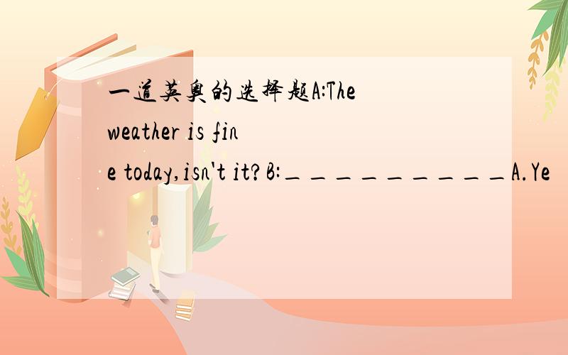 一道英奥的选择题A:The weather is fine today,isn't it?B:_________A.Ye