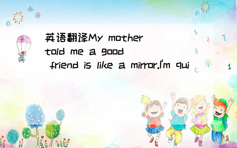 英语翻译My mother told me a good friend is like a mirror.I'm qui