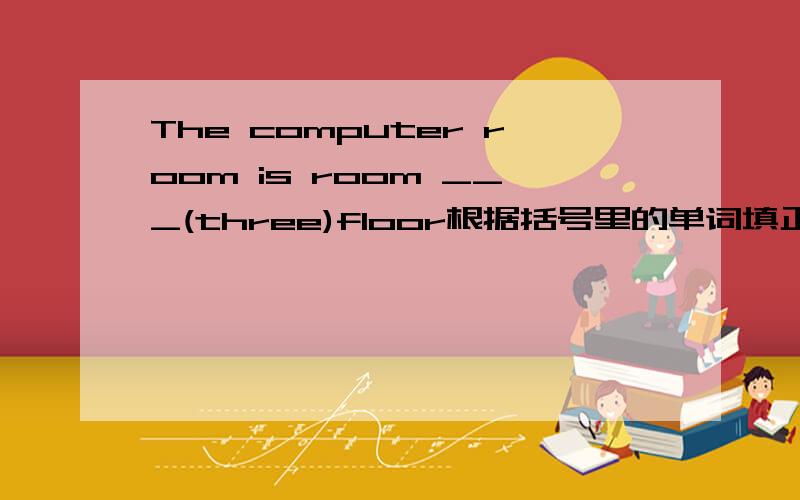 The computer room is room ___(three)floor根据括号里的单词填正确形式