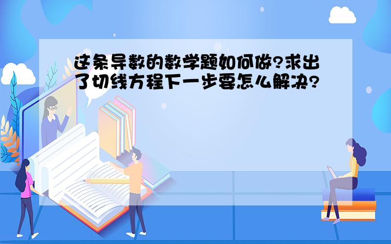 这条导数的数学题如何做?求出了切线方程下一步要怎么解决?