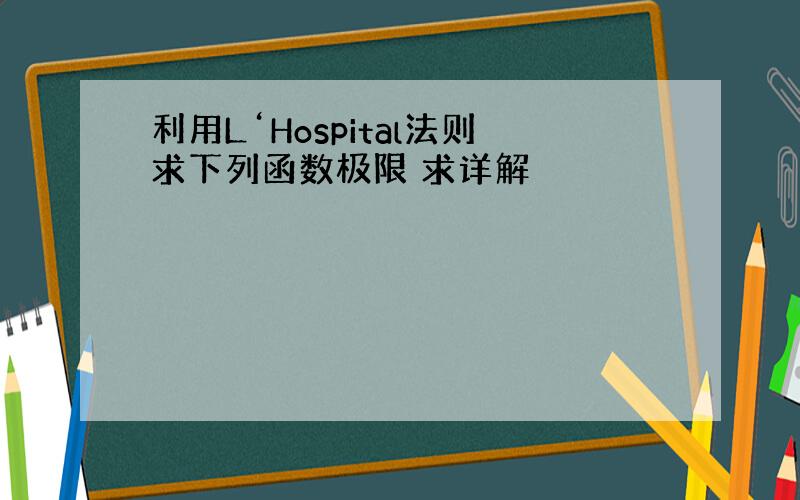 利用L‘Hospital法则求下列函数极限 求详解