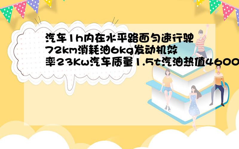 汽车1h内在水平路面匀速行驶72km消耗油6kg发动机效率23Kw汽车质量1.5t汽油热值46000000J/Kg.g1