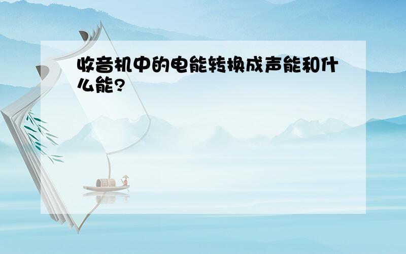 收音机中的电能转换成声能和什么能?