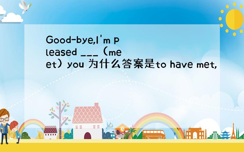 Good-bye,I'm pleased ___ (meet) you 为什么答案是to have met,