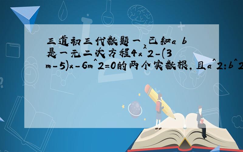 三道初三代数题一、已知a b是一元二次方程4x^2-(3m-5)x-6m^2=0的两个实数根,且a^2:b^2=4:9,