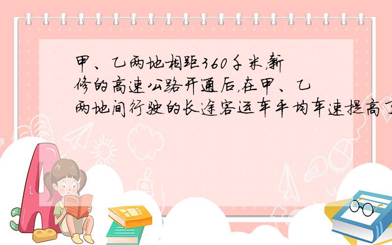 甲、乙两地相距360千米，新修的高速公路开通后，在甲、乙两地间行驶的长途客运车平均车速提高了50%，而从甲地到乙地的时间