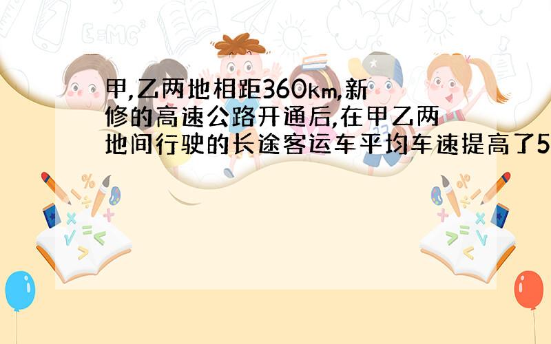 甲,乙两地相距360km,新修的高速公路开通后,在甲乙两地间行驶的长途客运车平均车速提高了50%