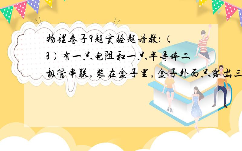 物理卷子9题实验题请教： （3）有一只电阻和一只半导体二极管串联，装在盒子里，盒子外面只露出三个接线柱A、B、C ,如图