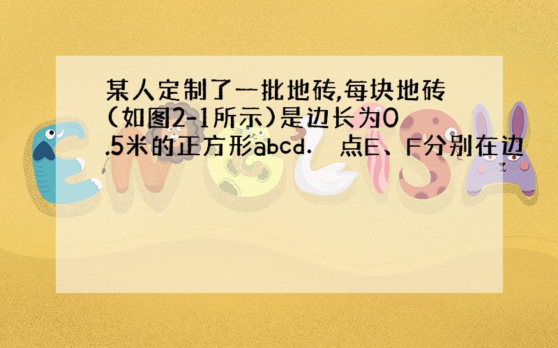 某人定制了一批地砖,每块地砖(如图2-1所示)是边长为0.5米的正方形abcd． 点E、F分别在边