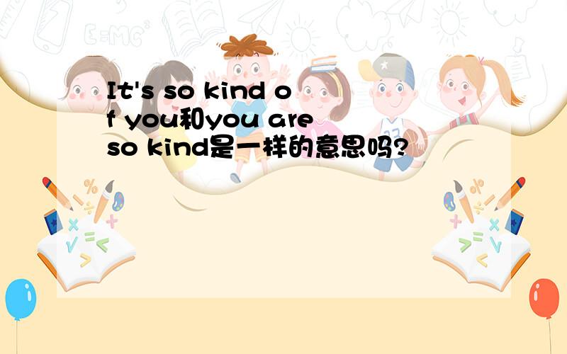 It's so kind of you和you are so kind是一样的意思吗?