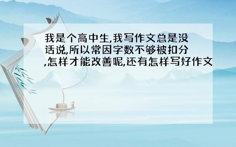 我是个高中生,我写作文总是没话说,所以常因字数不够被扣分,怎样才能改善呢,还有怎样写好作文